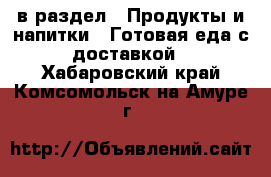  в раздел : Продукты и напитки » Готовая еда с доставкой . Хабаровский край,Комсомольск-на-Амуре г.